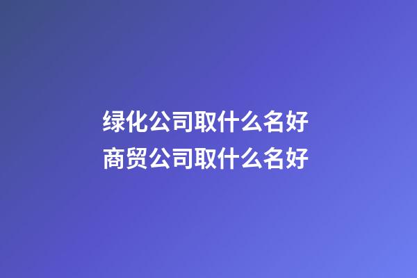 绿化公司取什么名好 商贸公司取什么名好-第1张-公司起名-玄机派